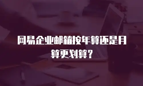 网易企业邮箱按年算还是月算更划算？