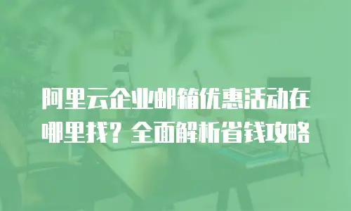 阿里云企业邮箱优惠活动在哪里找?全面解析省钱攻略