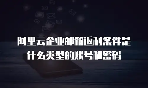 阿里云企业邮箱返利条件是什么类型的账号和密码