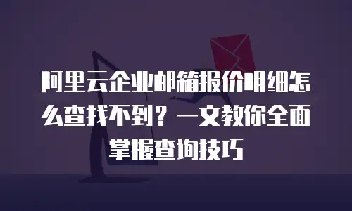 阿里云企业邮箱报价明细怎么查找不到？一文教你全面掌握查询技巧