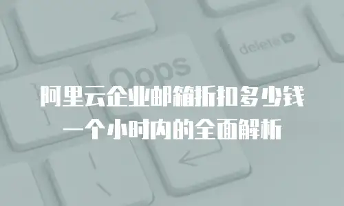 阿里云企业邮箱折扣多少钱一个小时内的全面解析