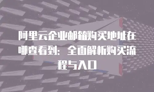 阿里云企业邮箱购买地址在哪查看到：全面解析购买流程与入口