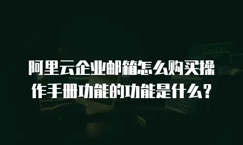 阿里云企业邮箱怎么购买操作手册功能的功能是什么？