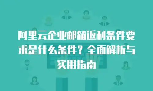 阿里云企业邮箱返利条件要求是什么条件？全面解析与实用指南