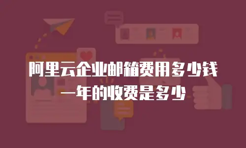 阿里云企业邮箱费用多少钱一年的收费是多少
