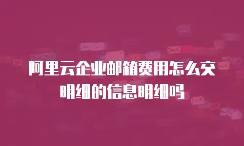 阿里云企业邮箱费用怎么交明细的信息明细吗