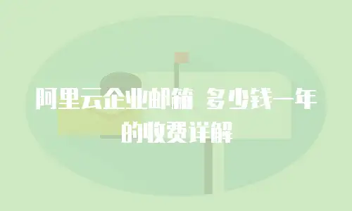 阿里云企业邮箱 多少钱一年的收费详解