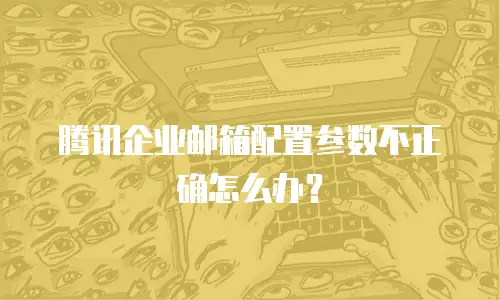腾讯企业邮箱配置参数不正确怎么办?