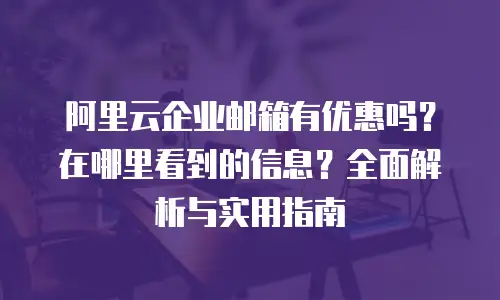 阿里云企业邮箱有优惠吗？在哪里看到的信息？全面解析与实用指南