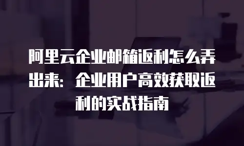阿里云企业邮箱返利怎么弄出来：企业用户高效获取返利的实战指南