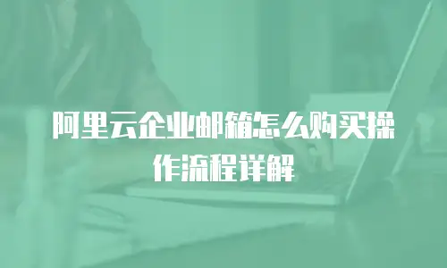 阿里云企业邮箱怎么购买操作流程详解