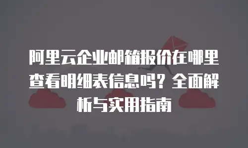 阿里云企业邮箱报价在哪里查看明细表信息吗？全面解析与实用指南