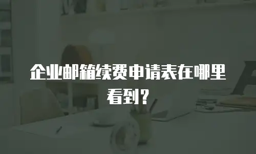 企业邮箱续费申请表在哪里看到?
