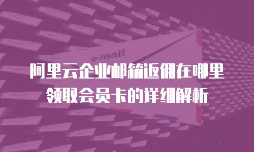 阿里云企业邮箱返佣在哪里领取会员卡的详细解析