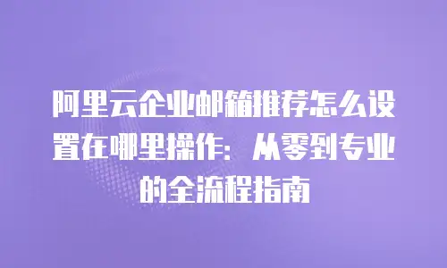 阿里云企业邮箱推荐怎么设置在哪里操作：从零到专业的全流程指南
