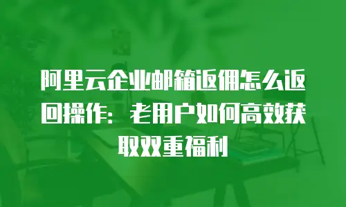 阿里云企业邮箱返佣怎么返回操作：老用户如何高效获取双重福利