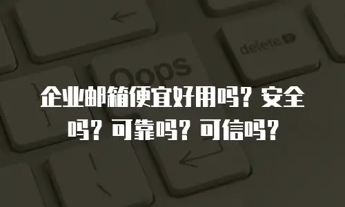 企业邮箱便宜好用吗？安全吗？可靠吗？可信吗？