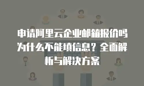 申请阿里云企业邮箱报价吗为什么不能填信息？全面解析与解决方案