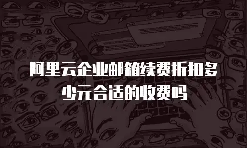 阿里云企业邮箱续费折扣多少元合适的收费吗