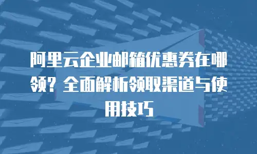 阿里云企业邮箱优惠券在哪领?全面解析领取渠道与使用技巧