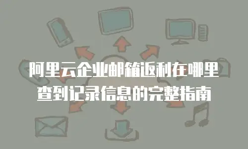 阿里云企业邮箱返利在哪里查到记录信息的完整指南