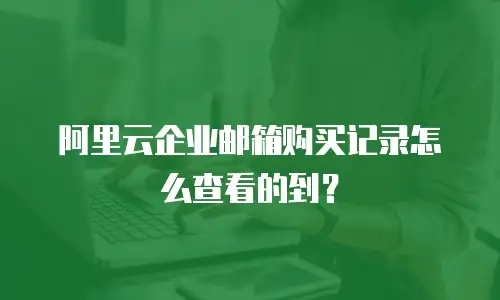 阿里云企业邮箱购买记录怎么查看的到？