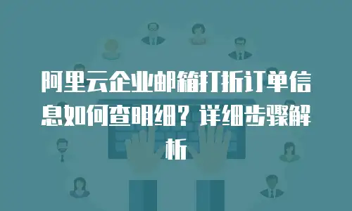 阿里云企业邮箱打折订单信息如何查明细?详细步骤解析