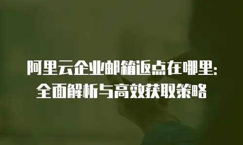 阿里云企业邮箱返点在哪里：全面解析与高效获取策略
