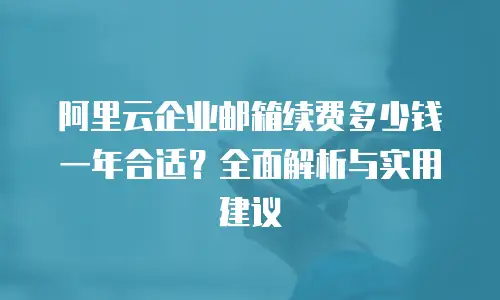 阿里云企业邮箱续费多少钱一年合适？全面解析与实用建议