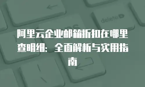 阿里云企业邮箱折扣在哪里查明细：全面解析与实用指南