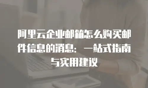 阿里云企业邮箱怎么购买邮件信息的消息：一站式指南与实用建议