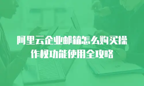 阿里云企业邮箱怎么购买操作权功能使用全攻略