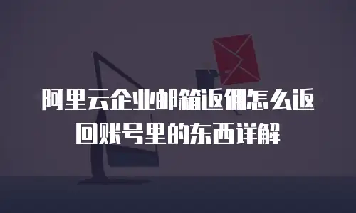 阿里云企业邮箱返佣怎么返回账号里的东西详解
