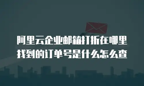 阿里云企业邮箱打折在哪里找到的订单号是什么怎么查