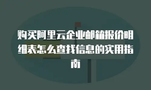 购买阿里云企业邮箱报价明细表怎么查找信息的实用指南