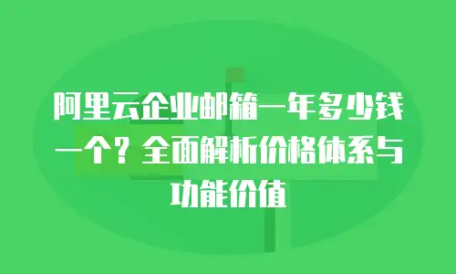 阿里云企业邮箱一年多少钱一个？全面解析价格体系与功能价值