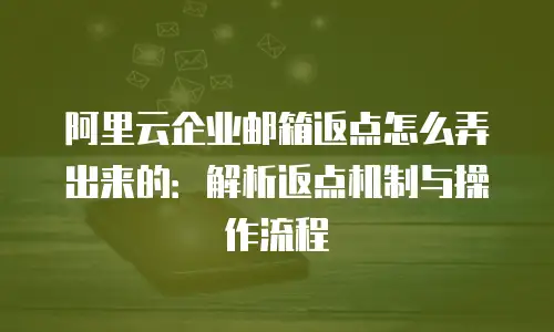 阿里云企业邮箱返点怎么弄出来的:解析返点机制与操作流程