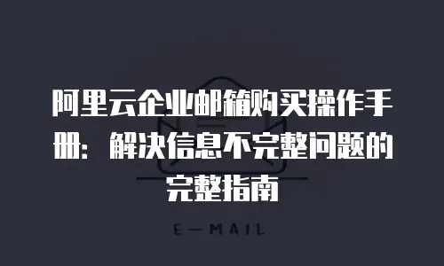 阿里云企业邮箱购买操作手册：解决信息不完整问题的完整指南