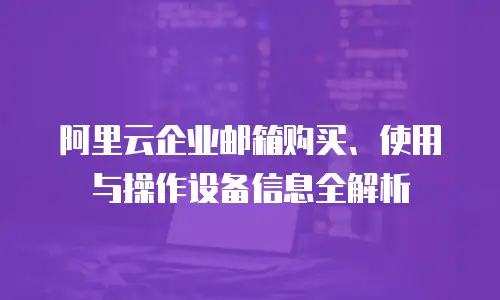 阿里云企业邮箱购买、使用与操作设备信息全解析