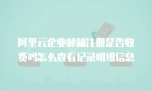 阿里云企业邮箱注册是否收费吗怎么查看记录明细信息