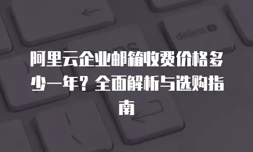 阿里云企业邮箱收费价格多少一年？全面解析与选购指南