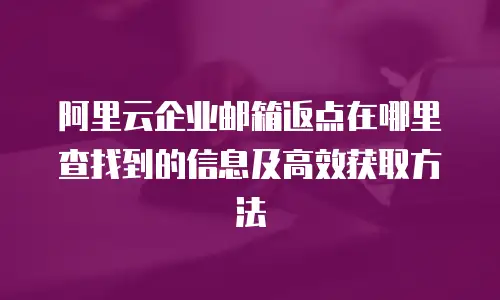 阿里云企业邮箱返点在哪里查找到的信息及高效获取方法