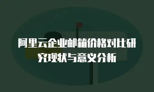 阿里云企业邮箱价格对比研究现状与意义分析