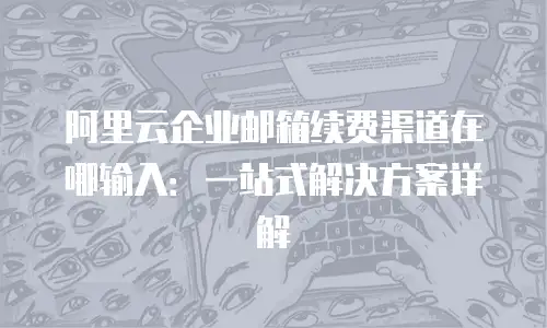阿里云企业邮箱续费渠道在哪输入:一站式解决方案详解