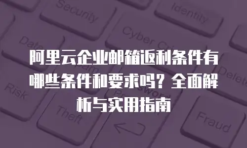 阿里云企业邮箱返利条件有哪些条件和要求吗？全面解析与实用指南
