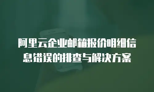 阿里云企业邮箱报价明细信息错误的排查与解决方案