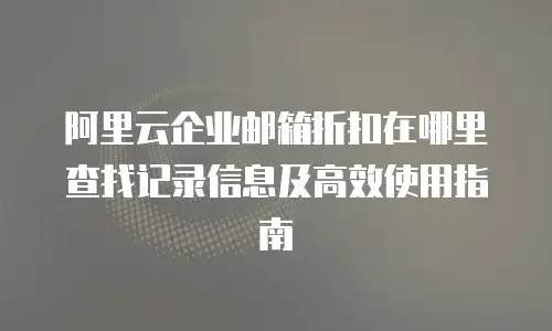 阿里云企业邮箱折扣在哪里查找记录信息及高效使用指南