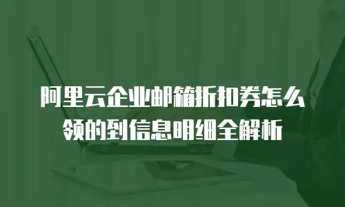 阿里云企业邮箱折扣券怎么领的到信息明细全解析