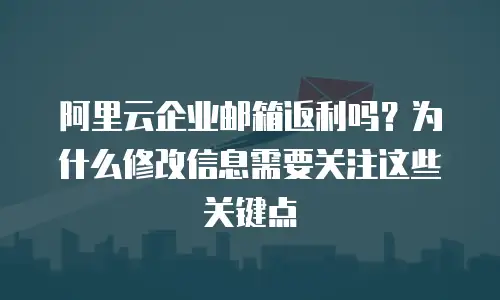 阿里云企业邮箱返利吗？为什么修改信息需要关注这些关键点