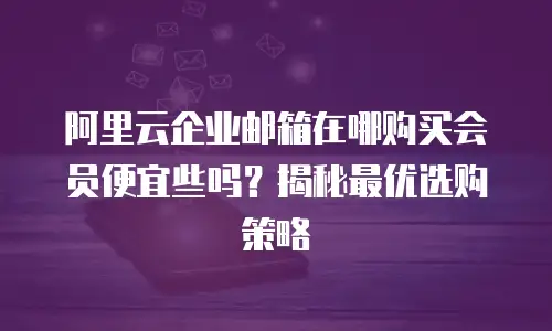 阿里云企业邮箱在哪购买会员便宜些吗？揭秘最优选购策略